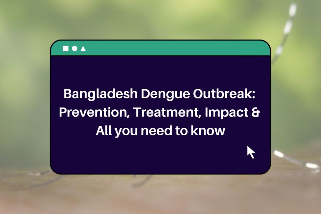 Bangladesh Dengue Outbreak: 
Prevention, Treatment, Impact & 
All you need to know