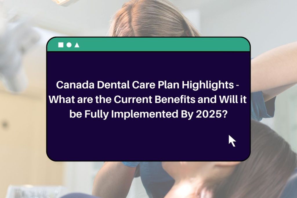 Canada Dental Care Plan Highlights - What are the Current Benefits and Will it be Fully Implemented By 2025?