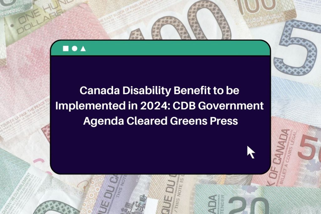 Canada Disability Benefit to be Implemented in 2024: CDB Government Agenda Cleared Greens Press