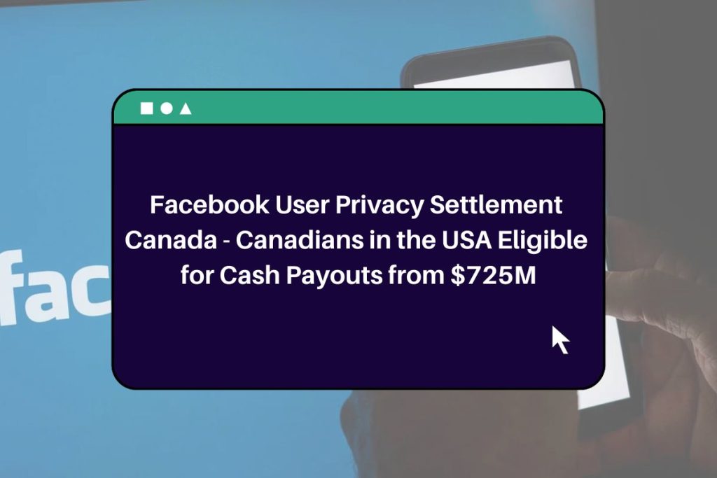 Facebook User Privacy Settlement Canada - Canadians in the USA Eligible for Cash Payouts from $725M