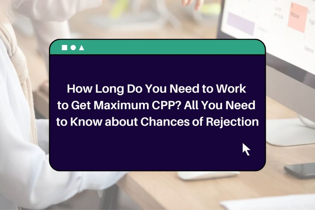 How Long Do You Need to Work to Get Maximum CPP? All You Need to Know about Chances of Rejection