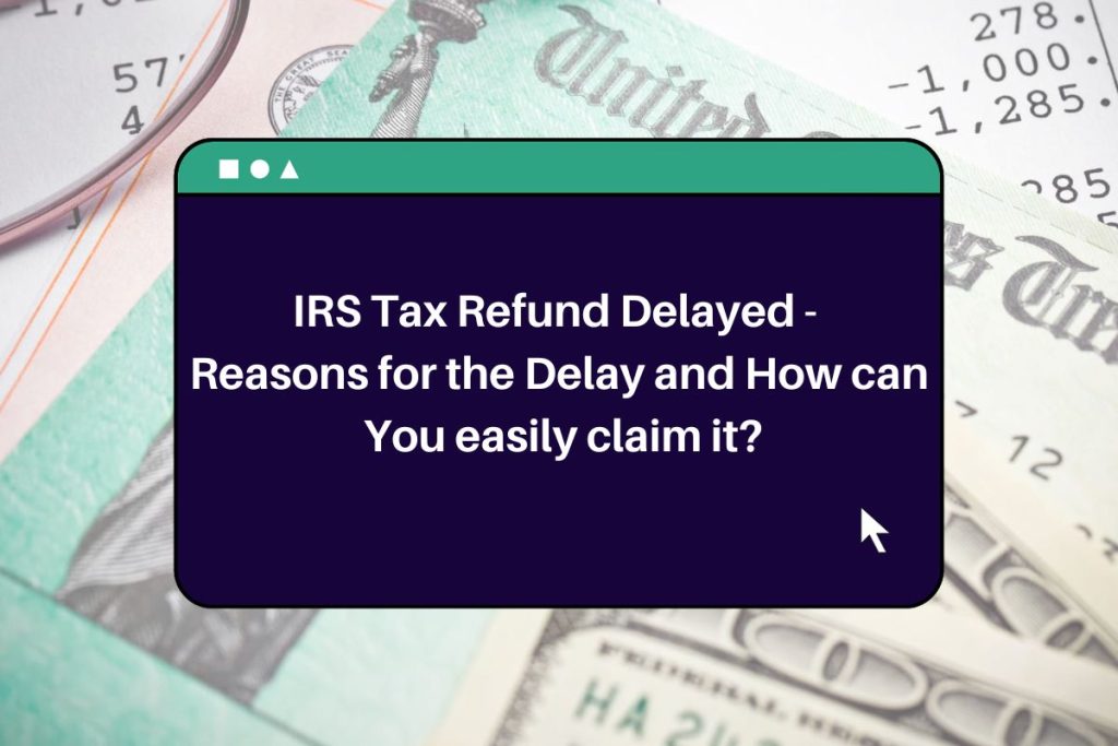 IRS Tax Refund Delayed - Reasons for the Delay and How can You easily claim it?