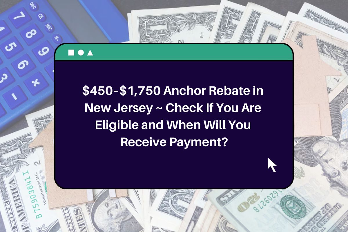 0–,750 Anchor Rebate in New Jersey ~ Check If You Are Eligible and When Will You Receive Payment?