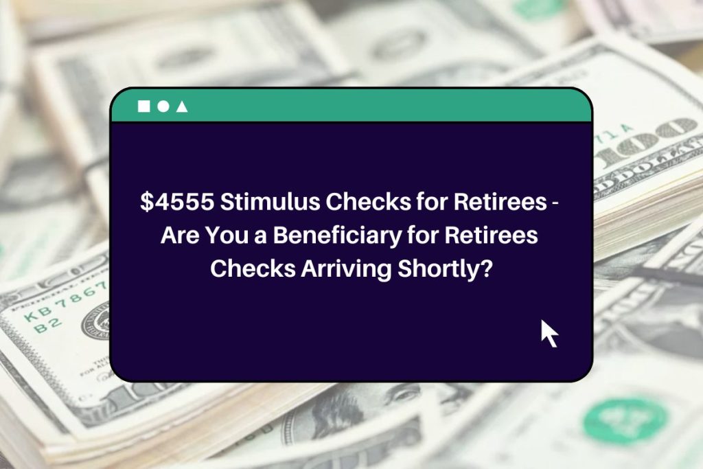 $4555 Stimulus Checks for Retirees - Are You a Beneficiary for Retirees Checks Arriving Shortly?