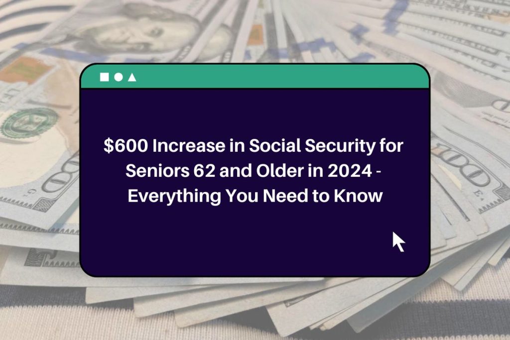$600 Increase in Social Security for Seniors 62 and Older in 2024 - Everything You Need to Know
