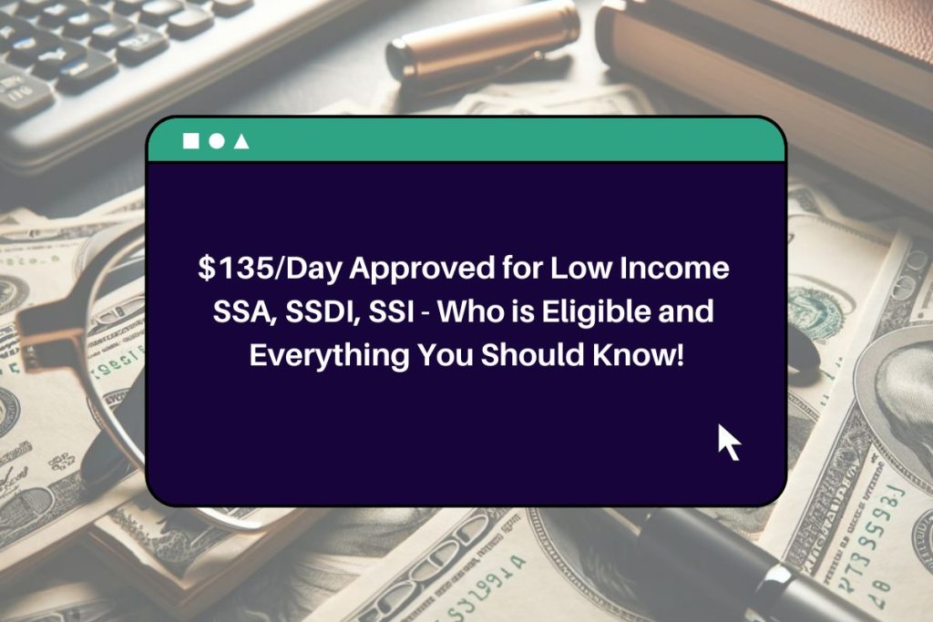 $135/Day Approved for Low Income SSA, SSDI, SSI - Who is Eligible and Everything You Should Know!