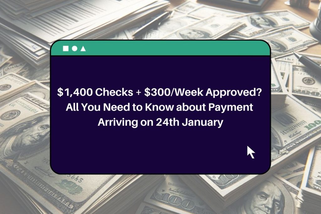 $1,400 Checks + $300/Week Approved? All You Need to Know about Payment Arriving on 24th January