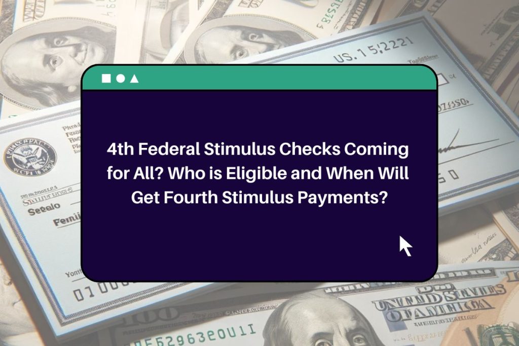 4th Federal Stimulus Checks Coming for All? Who is Eligible and When Will Get Fourth Stimulus Payments?