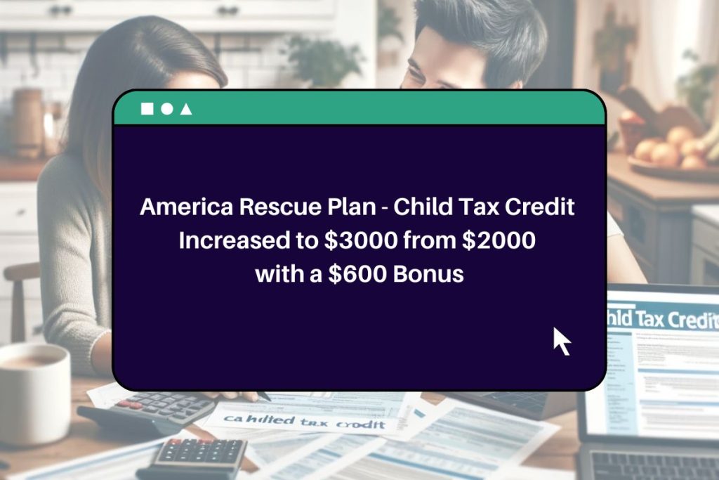 America Rescue Plan - Child Tax Credit Increased to $3000 from $2000 with a $600 Bonus