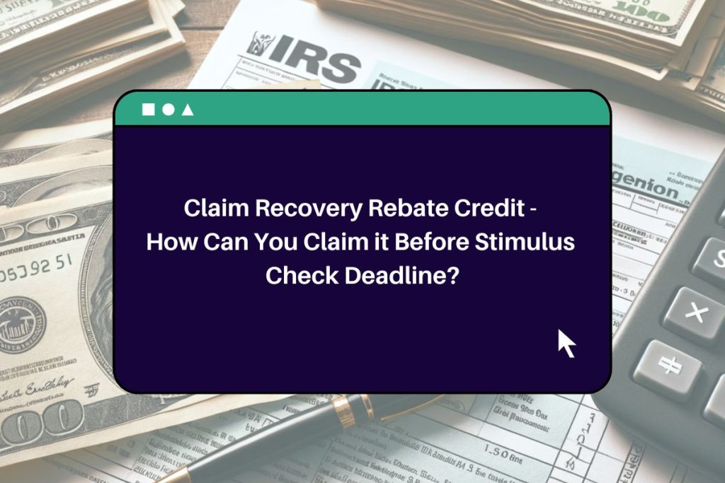 Claim Recovery Rebate Credit - How Can You Claim it Before Stimulus Check Deadline?