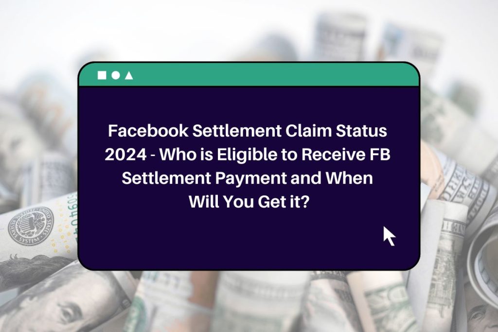 Facebook Settlement Claim Status 2024 - Who is Eligible to Receive FB Settlement Payment and When Will You Get it?