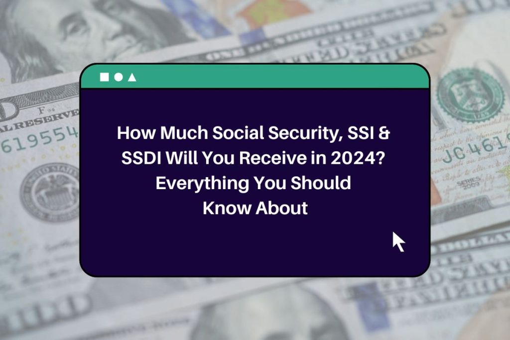 How Much Social Security, SSI & SSDI Will You Receive in 2024? Everything You Should Know About