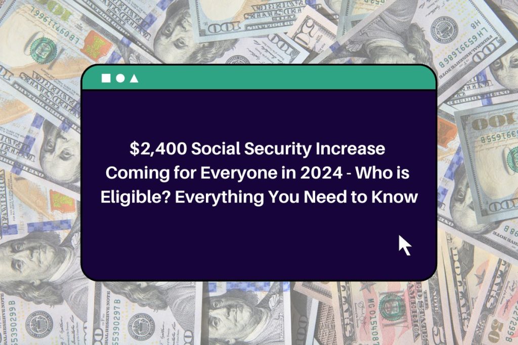 $2,400 Social Security Increase Coming for Everyone in 2024 - Who is Eligible? Everything You Need to Know