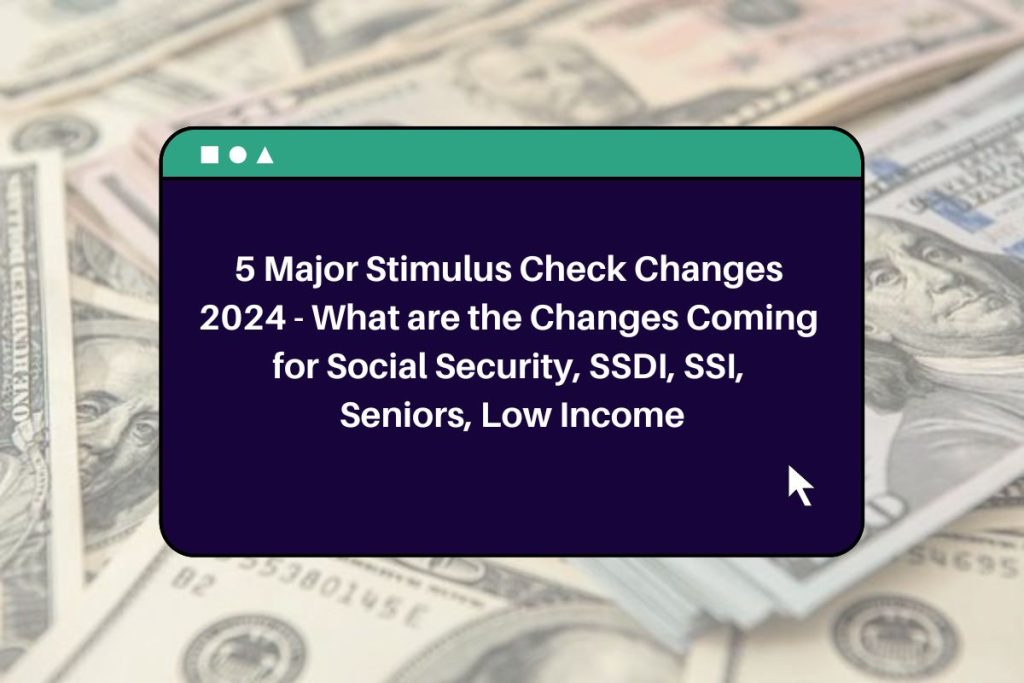 5 Major Stimulus Check Changes 2024 - What are the Changes Coming for Social Security, SSDI, SSI, Seniors, Low Income
