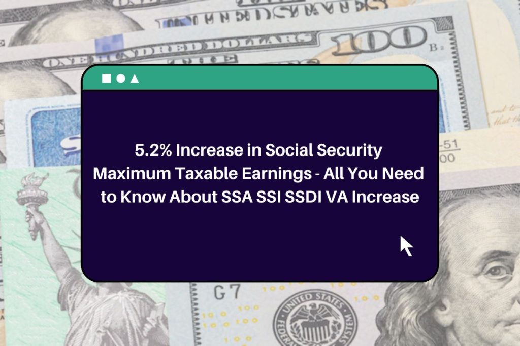5.2% Increase in Social Security Maximum Taxable Earnings - All You Need to Know About SSA SSI SSDI VA Increase