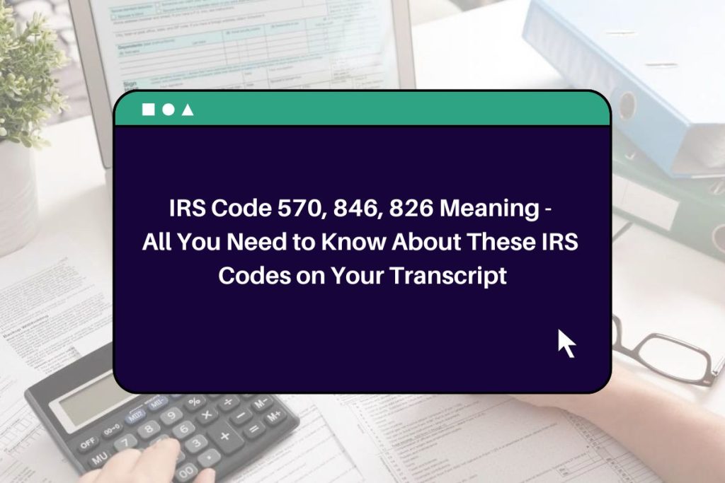 IRS Code 570, 846, 826 Meaning - All You Need to Know About These IRS Codes on Your Transcript