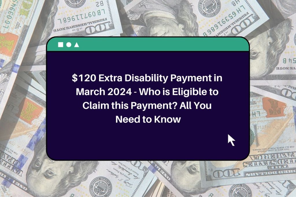 $120 Extra Disability Payment in March 2024 - Who is Eligible to Claim this Payment? All You Need to Know