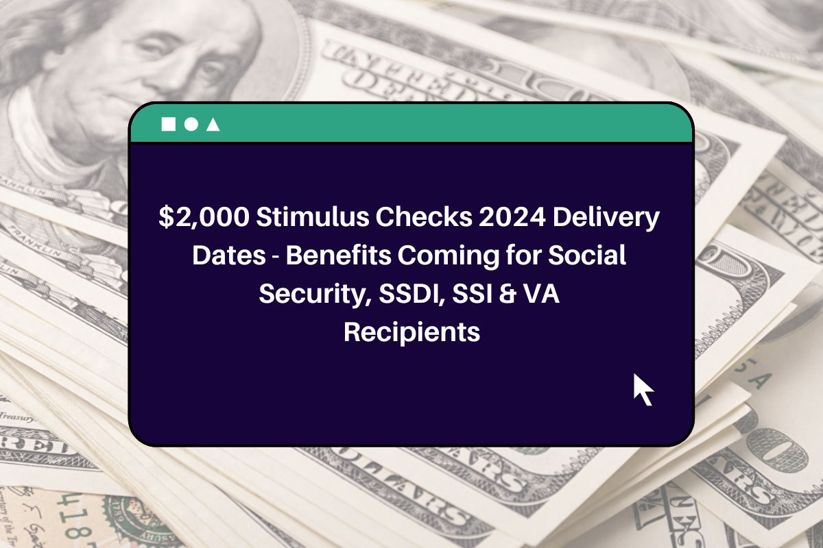 2,000 Stimulus Checks 2024 Delivery Dates Benefits Coming for Social Security, SSDI, SSI & VA