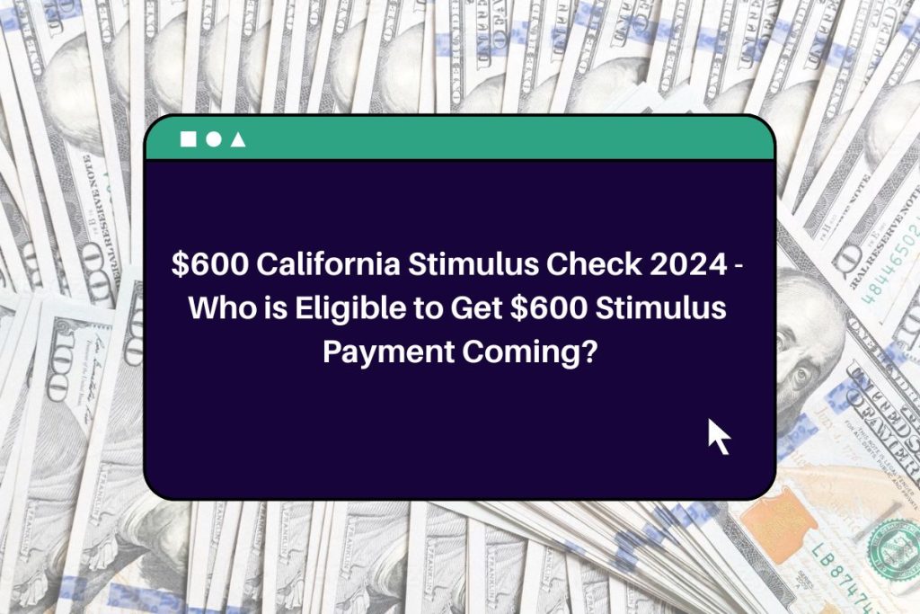 $600 California Stimulus Check 2024 - Who is Eligible to Get $600 Stimulus Payment Coming?