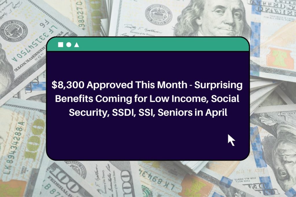 $8,300 Approved This Month - Surprising Benefits Coming for Low Income, Social Security, SSDI, SSI, Seniors in April