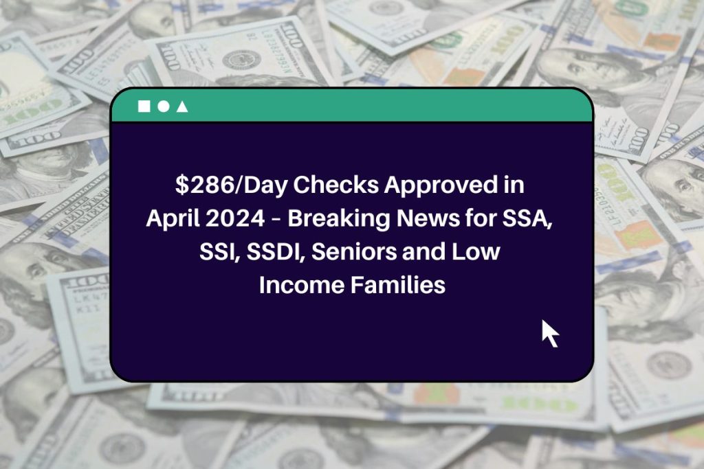$286/Day Checks Approved in April 2024 – Breaking News for SSA, SSI, SSDI, Seniors and Low Income Families
